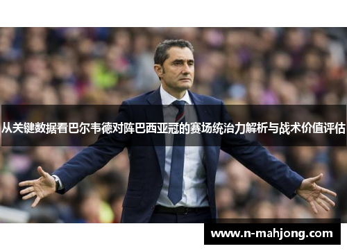 从关键数据看巴尔韦德对阵巴西亚冠的赛场统治力解析与战术价值评估 从关键数据看巴尔韦德对阵巴西亚冠的赛场统治力解析与战术价值评估