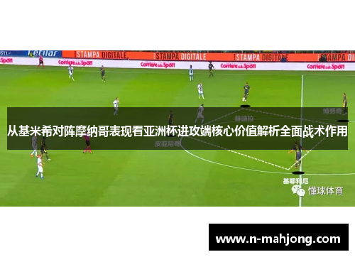 从基米希对阵摩纳哥表现看亚洲杯进攻端核心价值解析全面战术作用