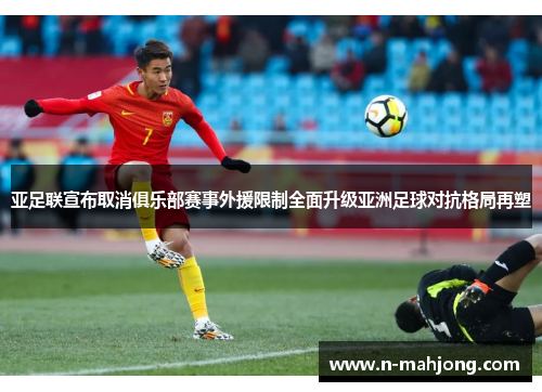 亚足联宣布取消俱乐部赛事外援限制全面升级亚洲足球对抗格局再塑