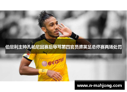 伯恩利主帅孔帕尼因赛后辱骂第四官员遭英足总停赛两场处罚