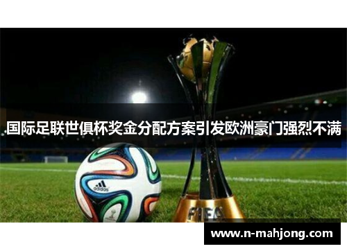 国际足联世俱杯奖金分配方案引发欧洲豪门强烈不满