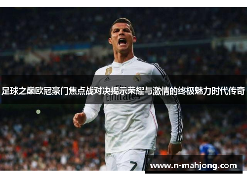 足球之巅欧冠豪门焦点战对决揭示荣耀与激情的终极魅力时代传奇