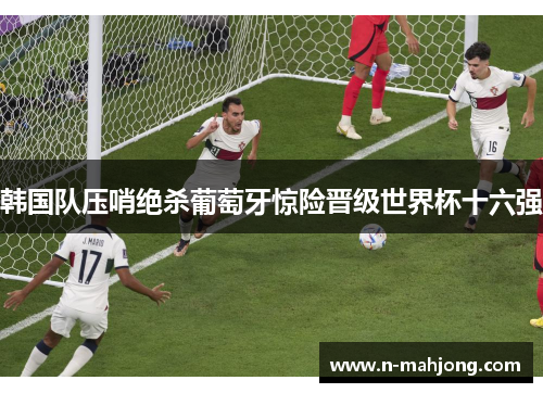 韩国队压哨绝杀葡萄牙惊险晋级世界杯十六强