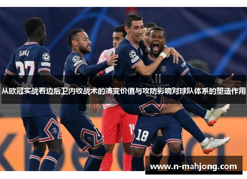 从欧冠实战看边后卫内收战术的演变价值与攻防影响对球队体系的塑造作用