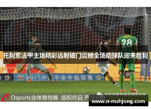 托利索法甲主场精彩远射破门震撼全场助球队迎来胜利