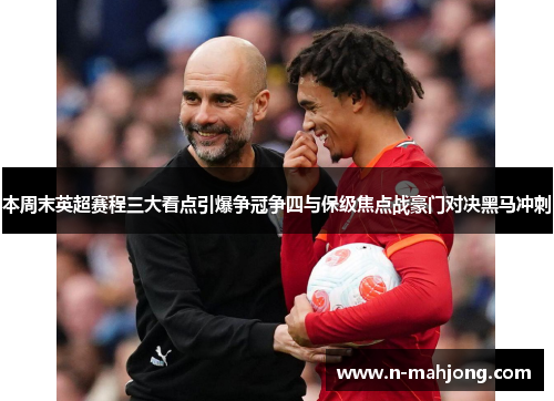 本周末英超赛程三大看点引爆争冠争四与保级焦点战豪门对决黑马冲刺
