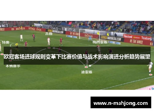 欧冠客场进球规则变革下比赛价值与战术影响演进分析趋势展望