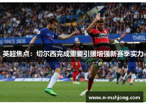 英超焦点:切尔西完成重要引援增强新赛季实力 英超焦点:切尔西完成重要引援增强新赛季实力