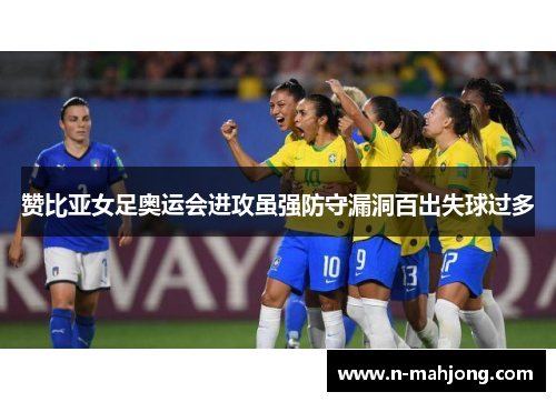 赞比亚女足奥运会进攻虽强防守漏洞百出失球过多