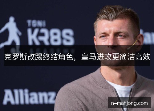 克罗斯改踢终结角色，皇马进攻更简洁高效